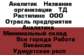 Аналитик › Название организации ­ ТД Растяпино, ООО › Отрасль предприятия ­ Аналитика › Минимальный оклад ­ 18 000 - Все города Работа » Вакансии   . Удмуртская респ.,Глазов г.